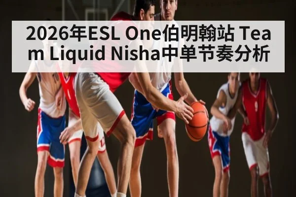 2026年ESL One伯明翰站 Team Liquid Nisha中单节奏分析