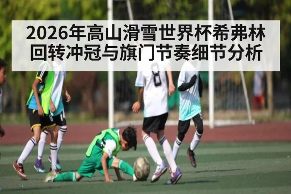2026年高山滑雪世界杯希弗林回转冲冠与旗门节奏细节分析